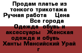 Продам платье из тонкого трикотажа. Ручная работа. › Цена ­ 2 000 - Все города Одежда, обувь и аксессуары » Женская одежда и обувь   . Ханты-Мансийский,Урай г.